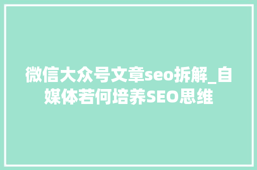微信大众号文章seo拆解_自媒体若何培养SEO思维 神马SEO 微信大众号文章seo拆解_自媒体若何培养SEO思维 微信大众号文章seo拆解_自媒体若何培养SEO思维 神马SEO