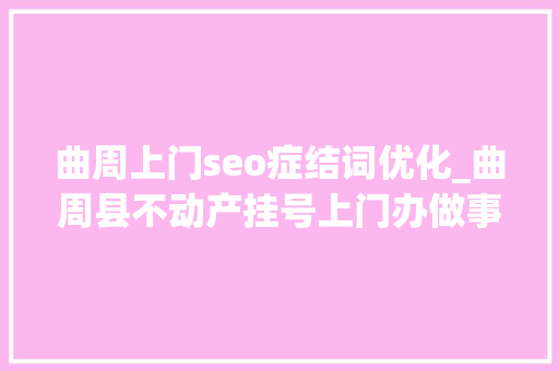 曲周上门seo症结词优化_曲周县不动产挂号上门办做事群众零距离