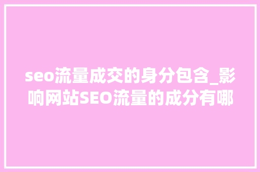seo流量成交的身分包含_影响网站SEO流量的成分有哪些