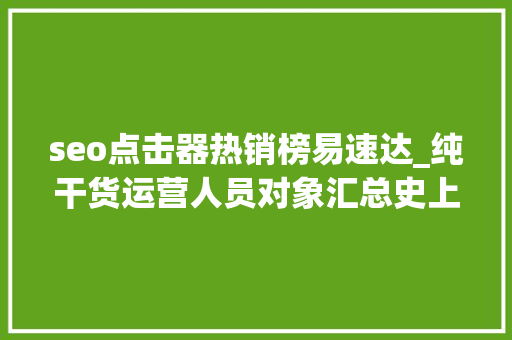 seo点击器热销榜易速达_纯干货运营人员对象汇总史上最全 seo点击器热销榜易速达_纯干货运营人员对象汇总史上最全 搜狗SEO