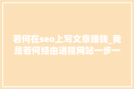 若何在seo上写文章赚钱_我是若何经由进程网站一步一步赚到钱的附实战做网站方法和技巧