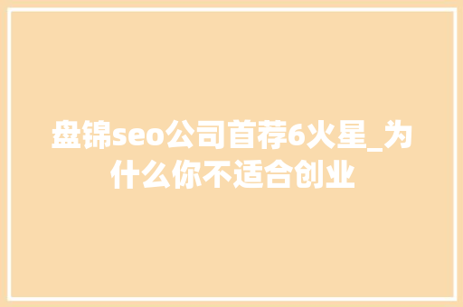 盘锦seo公司首荐6火星_为什么你不适合创业 盘锦seo公司首荐6火星_为什么你不适合创业 搜狗SEO