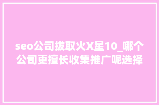seo公司拔取火X星10_哪个公司更擅长收集推广呢选择我们公司作为你的收集推广 seo公司拔取火X星10_哪个公司更擅长收集推广呢选择我们公司作为你的收集推广 SEO关键词