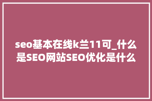 seo基本在线k兰11可_什么是SEO网站SEO优化是什么怎么进行优化 seo基本在线k兰11可_什么是SEO网站SEO优化是什么怎么进行优化 SEO关键词