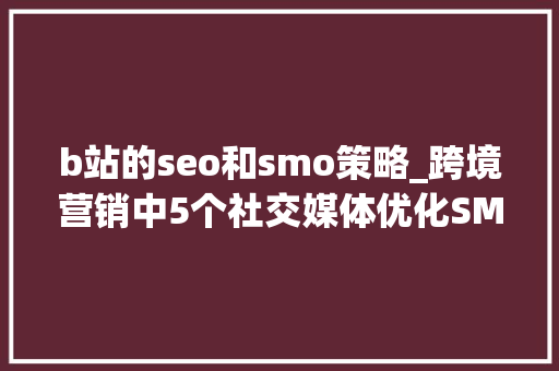 b站的seo和smo策略_跨境营销中5个社交媒体优化SMO技巧 b站的seo和smo策略_跨境营销中5个社交媒体优化SMO技巧 神马SEO