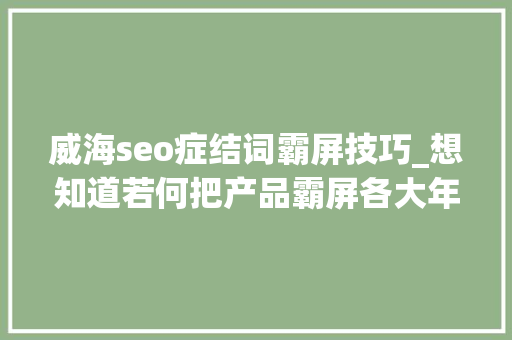威海seo症结词霸屏技巧_想知道若何把产品霸屏各大年夜网站吗那就来你的课学搜索引擎霸屏班 威海seo症结词霸屏技巧_想知道若何把产品霸屏各大年夜网站吗那就来你的课学搜索引擎霸屏班 百度SEO