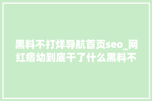 黑料不打烊导航首页seo_网红痞幼到底干了什么黑料不打烊到底是什么 黑料不打烊导航首页seo_网红痞幼到底干了什么黑料不打烊到底是什么 百度SEO