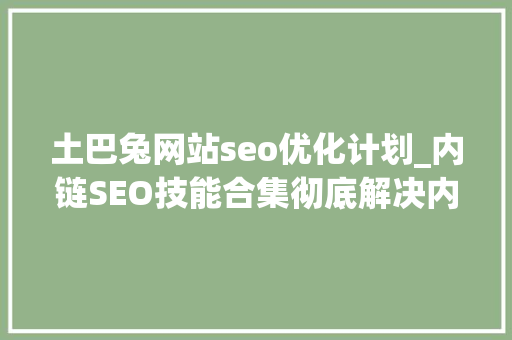 土巴兔网站seo优化计划_内链SEO技能合集彻底解决内链优化 土巴兔网站seo优化计划_内链SEO技能合集彻底解决内链优化 搜狗SEO