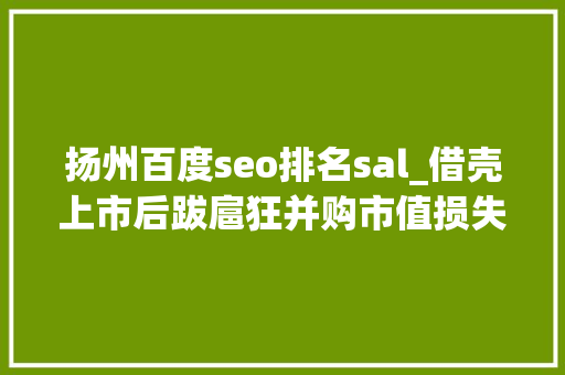 扬州百度seo排名sal_借壳上市后跋扈狂并购市值损失600亿元领益智造未来倾向何在 扬州百度seo排名sal_借壳上市后跋扈狂并购市值损失600亿元领益智造未来倾向何在 SEO关键词