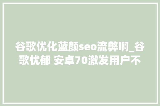 谷歌优化蓝颜seo流弊啊_谷歌忧郁 安卓70激发用户不满 新设计被称为反人类 谷歌优化蓝颜seo流弊啊_谷歌忧郁 安卓70激发用户不满 新设计被称为反人类 网站建设公司
