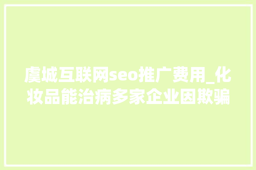 虞城互联网seo推广费用_化妆品能治病多家企业因欺骗性宣传被罚  2024年第17期曝光台 虞城互联网seo推广费用_化妆品能治病多家企业因欺骗性宣传被罚  2024年第17期曝光台 SEO关键词