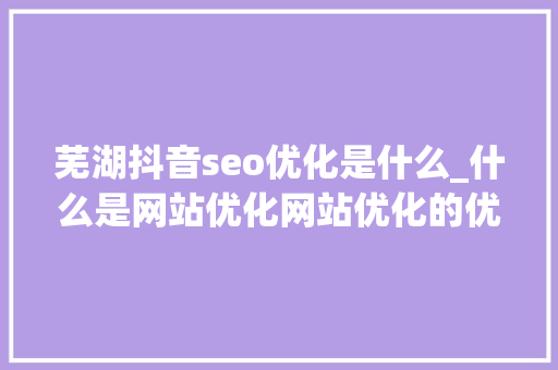 芜湖抖音seo优化是什么_什么是网站优化网站优化的优缺点 芜湖抖音seo优化是什么_什么是网站优化网站优化的优缺点 搜狗SEO