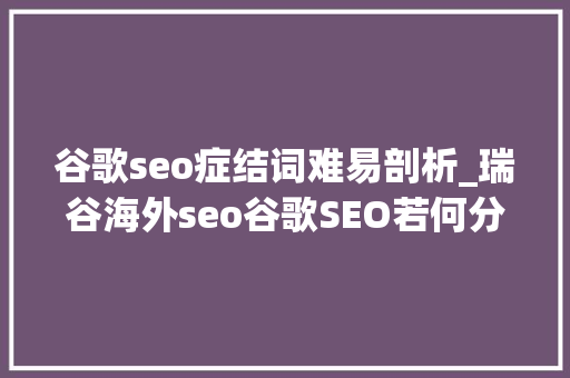 谷歌seo症结词难易剖析_瑞谷海外seo谷歌SEO若何分析关键词难度