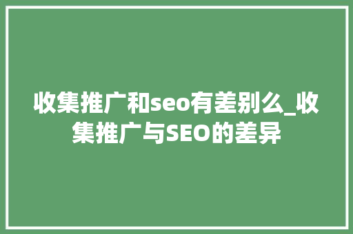 收集推广和seo有差别么_收集推广与SEO的差异