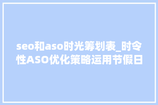 seo和aso时光筹划表_时令性ASO优化策略运用节假日推动更多应用下载和增长
