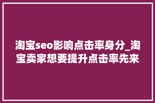 淘宝seo影响点击率身分_淘宝卖家想要提升点击率先来搞懂这八大年夜成分每一点都不容忽视