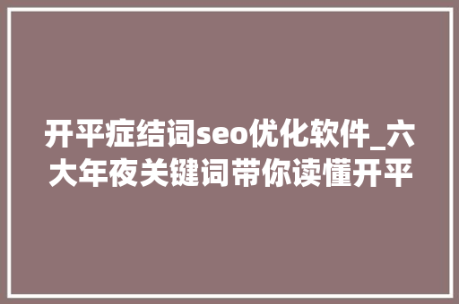 开平症结词seo优化软件_六大年夜关键词带你读懂开平去年成长造诣单 开平症结词seo优化软件_六大年夜关键词带你读懂开平去年成长造诣单 搜狗SEO