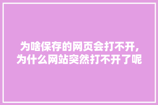 为啥保存的网页会打不开,为什么网站突然打不开了呢。 为啥保存的网页会打不开,为什么网站突然打不开了呢。 神马SEO