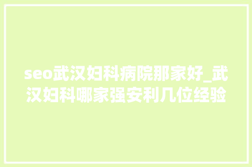 seo武汉妇科病院那家好_武汉妇科哪家强安利几位经验了得的妇科名医给你