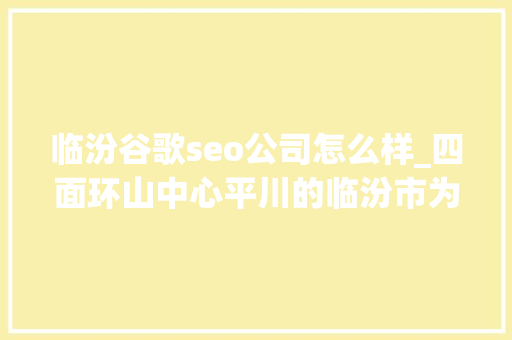 临汾谷歌seo公司怎么样_四面环山中心平川的临汾市为何此次污染这么重