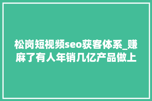 松岗短视频seo获客体系_赚麻了有人年销几亿产品做上太空广东货卖遍全球 松岗短视频seo获客体系_赚麻了有人年销几亿产品做上太空广东货卖遍全球 必应SEO
