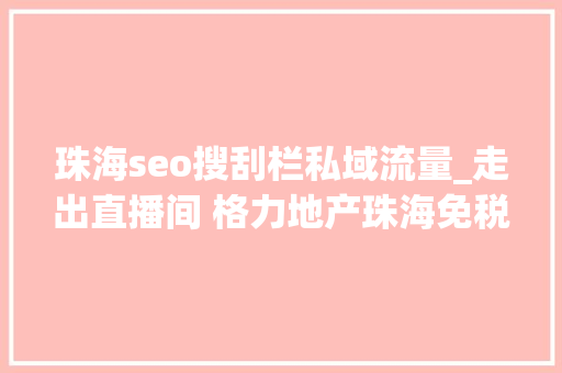 珠海seo搜刮栏私域流量_走出直播间 格力地产珠海免税MALL直播带货新模式 珠海seo搜刮栏私域流量_走出直播间 格力地产珠海免税MALL直播带货新模式 必应SEO