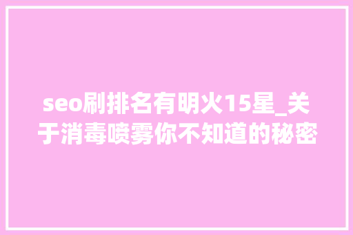 seo刷排名有明火15星_关于消毒喷雾你不知道的秘密