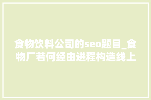 食物饮料公司的seo题目_食物厂若何经由进程构造线上做好百度SEO关键词排名 食物饮料公司的seo题目_食物厂若何经由进程构造线上做好百度SEO关键词排名 搜狗SEO