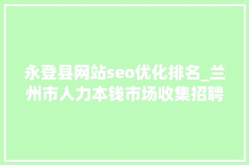 永登县网站seo优化排名_兰州市人力本钱市场收集招聘会用工岗位招聘信息第十三期