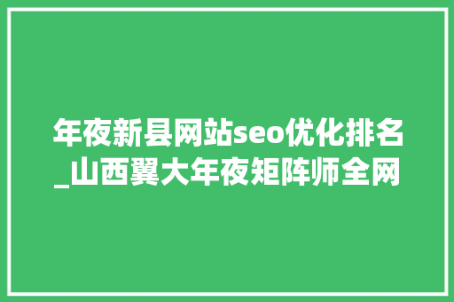 年夜新县网站seo优化排名_山西翼大年夜矩阵师全网精准拓客快来加入吧 年夜新县网站seo优化排名_山西翼大年夜矩阵师全网精准拓客快来加入吧 百度SEO