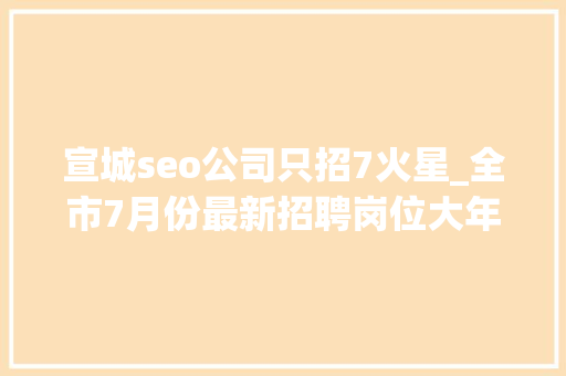 宣城seo公司只招7火星_全市7月份最新招聘岗位大年夜全十一