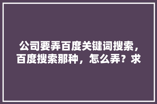 公司要弄百度关键词搜索，百度搜索那种，怎么弄？求高手解答,网站为什么要做友链工作。 公司要弄百度关键词搜索，百度搜索那种，怎么弄？求高手解答,网站为什么要做友链工作。 搜狗SEO