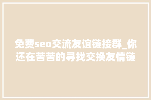 免费seo交流友谊链接群_你还在苦苦的寻找交换友情链接的办法吗常见的办法请看这里