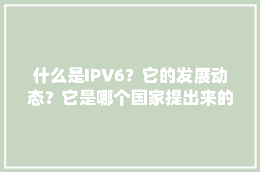 什么是IPV6？它的发展动态？它是哪个国家提出来的,网站为什么要升级到ipv6呢。 什么是IPV6？它的发展动态？它是哪个国家提出来的,网站为什么要升级到ipv6呢。 网站建设公司