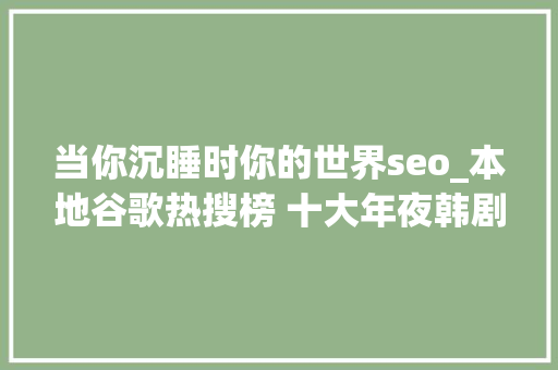 当你沉睡时你的世界seo_本地谷歌热搜榜 十大年夜韩剧占四部 当你沉睡时你的世界seo_本地谷歌热搜榜 十大年夜韩剧占四部 搜狗SEO