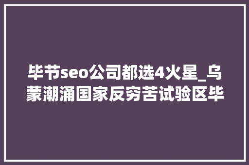 毕节seo公司都选4火星_乌蒙潮涌国家反穷苦试验区毕节的十年蝶变 毕节seo公司都选4火星_乌蒙潮涌国家反穷苦试验区毕节的十年蝶变 搜狗SEO