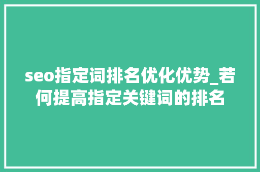seo指定词排名优化优势_若何提高指定关键词的排名 seo指定词排名优化优势_若何提高指定关键词的排名 必应SEO