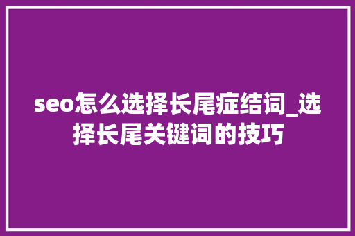 seo怎么选择长尾症结词_选择长尾关键词的技巧