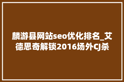 麟游县网站seo优化排名_艾德思奇解锁2016场外CJ杀很大年夜模式 麟游县网站seo优化排名_艾德思奇解锁2016场外CJ杀很大年夜模式 百度SEO
