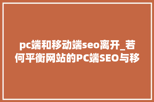 pc端和移动端seo离开_若何平衡网站的PC端SEO与移动端SEO pc端和移动端seo离开_若何平衡网站的PC端SEO与移动端SEO 必应SEO