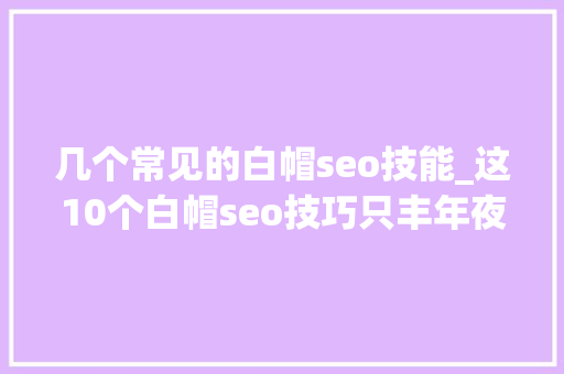 几个常见的白帽seo技能_这10个白帽seo技巧只丰年夜神才会 几个常见的白帽seo技能_这10个白帽seo技巧只丰年夜神才会 SEO关键词