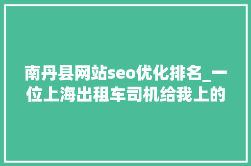 南丹县网站seo优化排名_一位上海出租车司机给我上的MBA课 南丹县网站seo优化排名_一位上海出租车司机给我上的MBA课 神马SEO