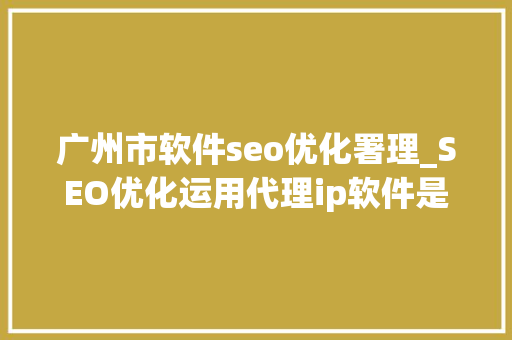 广州市软件seo优化署理_SEO优化运用代理ip软件是为什么 广州市软件seo优化署理_SEO优化运用代理ip软件是为什么 必应SEO