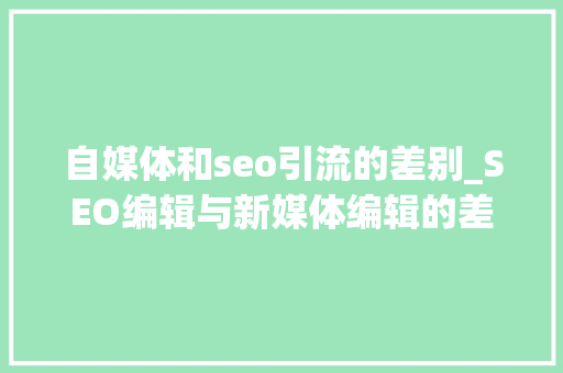 自媒体和seo引流的差别_SEO编辑与新媒体编辑的差别是什么 自媒体和seo引流的差别_SEO编辑与新媒体编辑的差别是什么 网站建设公司