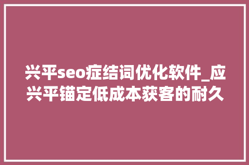 兴平seo症结词优化软件_应兴平锚定低成本获客的耐久主义者 兴平seo症结词优化软件_应兴平锚定低成本获客的耐久主义者 神马SEO