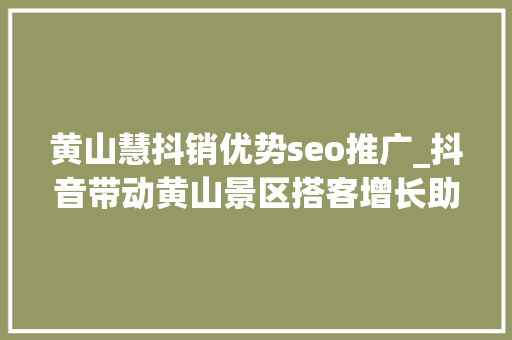 黄山慧抖销优势seo推广_抖音带动黄山景区搭客增长助力打造旅游新咭片 黄山慧抖销优势seo推广_抖音带动黄山景区搭客增长助力打造旅游新咭片 必应SEO