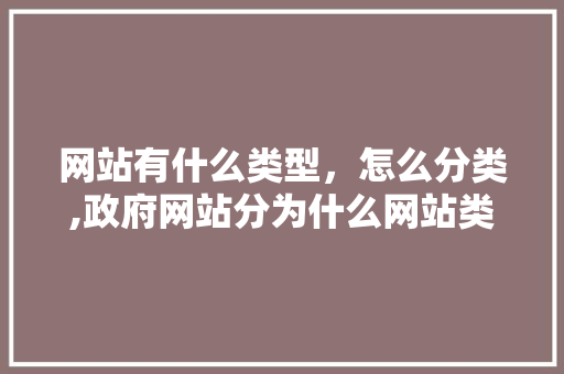 网站有什么类型，怎么分类,政府网站分为什么网站类型。 网站有什么类型，怎么分类,政府网站分为什么网站类型。 百度SEO