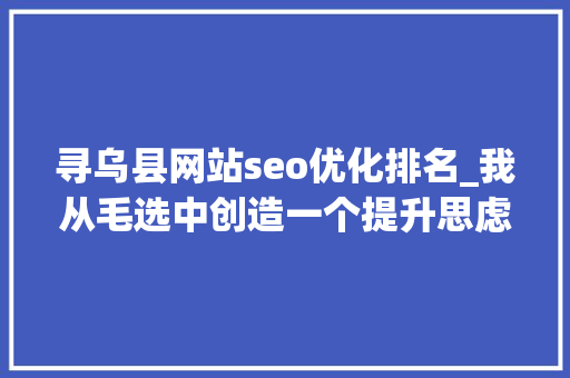 寻乌县网站seo优化排名_我从毛选中创造一个提升思虑能力的绝招 寻乌县网站seo优化排名_我从毛选中创造一个提升思虑能力的绝招 神马SEO