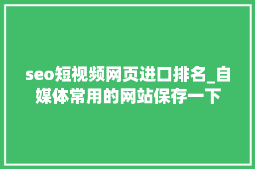 seo短视频网页进口排名_自媒体常用的网站保存一下 seo短视频网页进口排名_自媒体常用的网站保存一下 神马SEO
