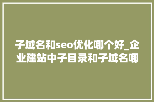 子域名和seo优化哪个好_企业建站中子目录和子域名哪个更有利于seo优化 子域名和seo优化哪个好_企业建站中子目录和子域名哪个更有利于seo优化 神马SEO